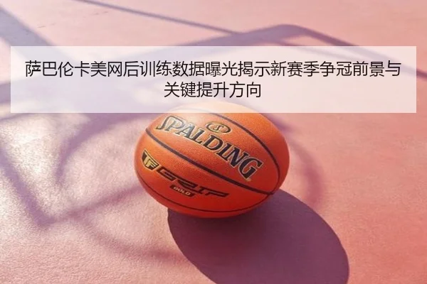 萨巴伦卡美网后训练数据曝光揭示新赛季争冠前景与关键提升方向